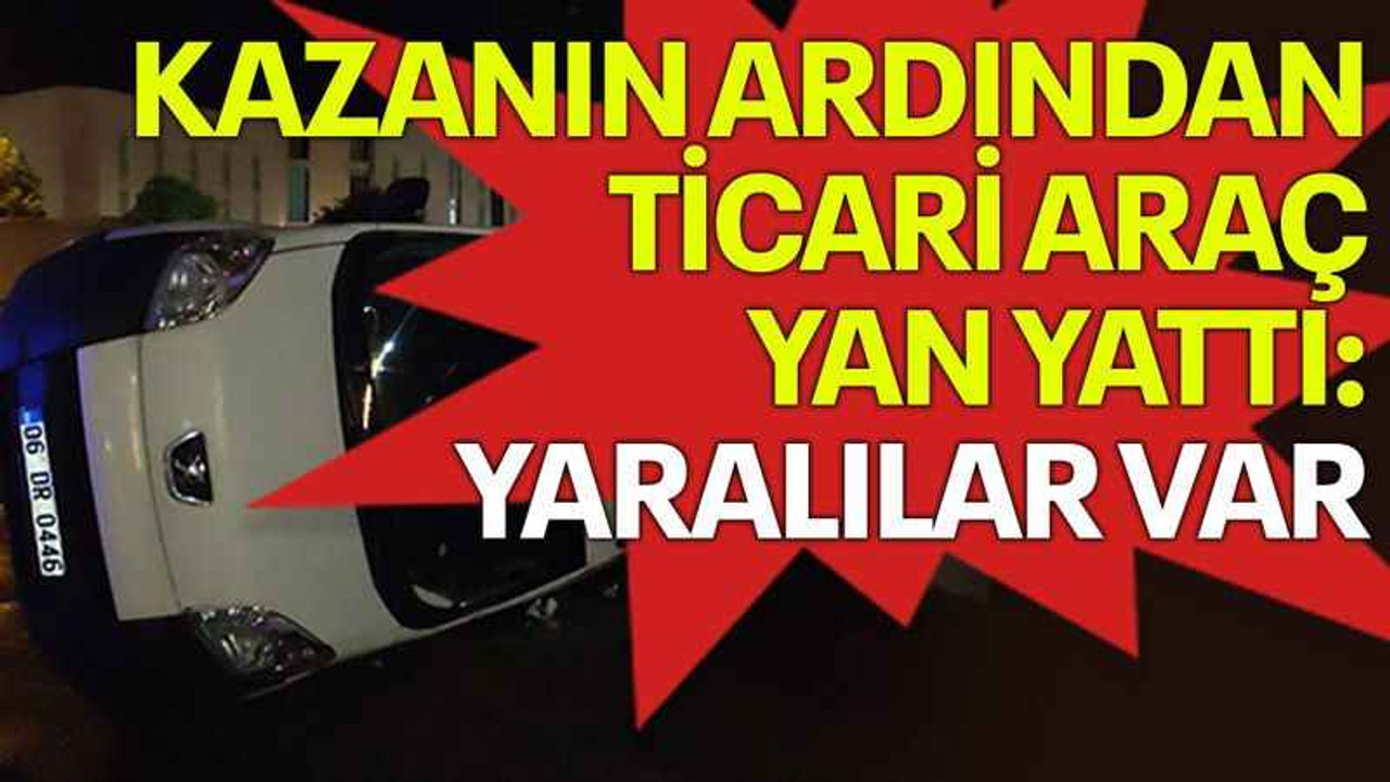 Kazanın ardından ticari araç yan yattı, yaralılar var