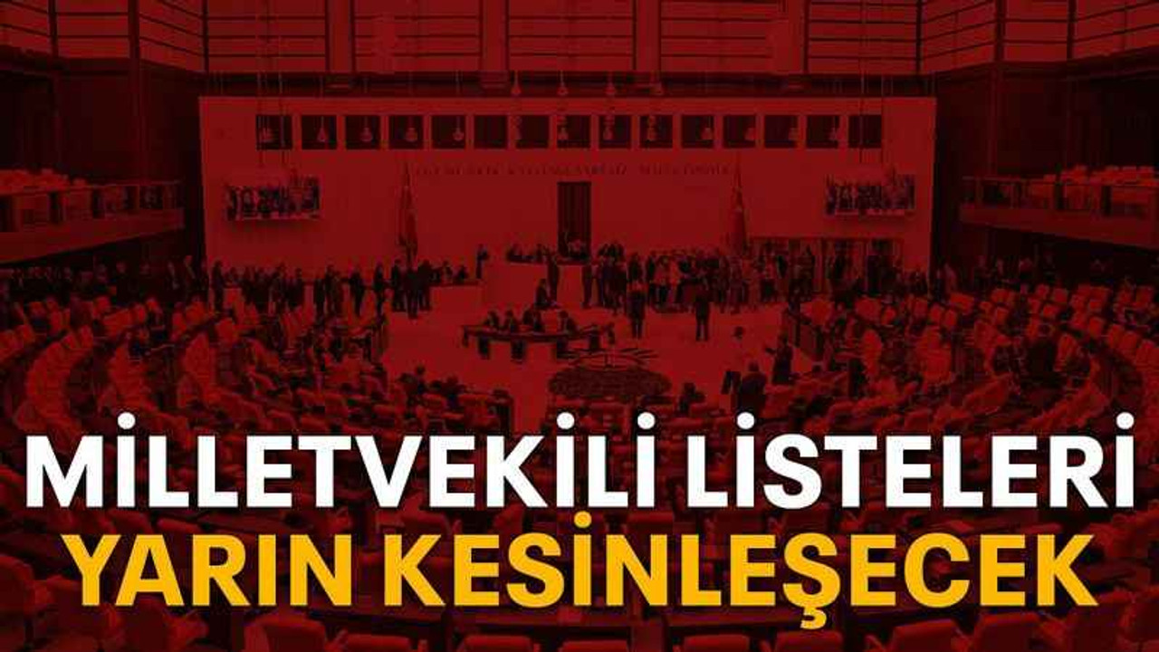 Milletvekili listeleri yarın kesinleşecek