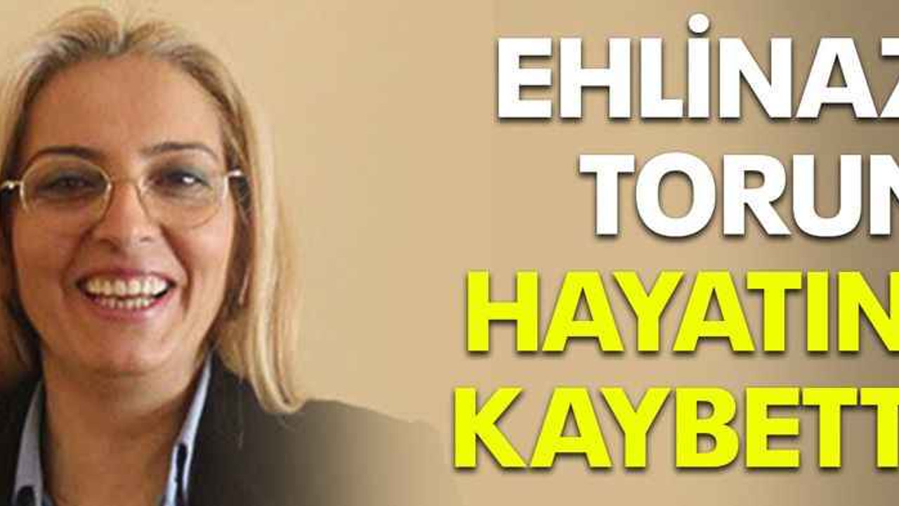 Ehlinaz Torun hayatını kaybetti