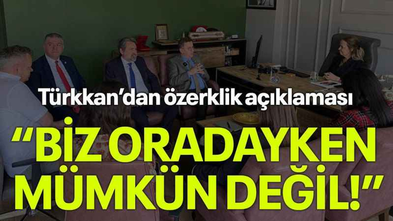Türkkan’dan özerklik açıklaması “Biz oradayken mümkün değil!”