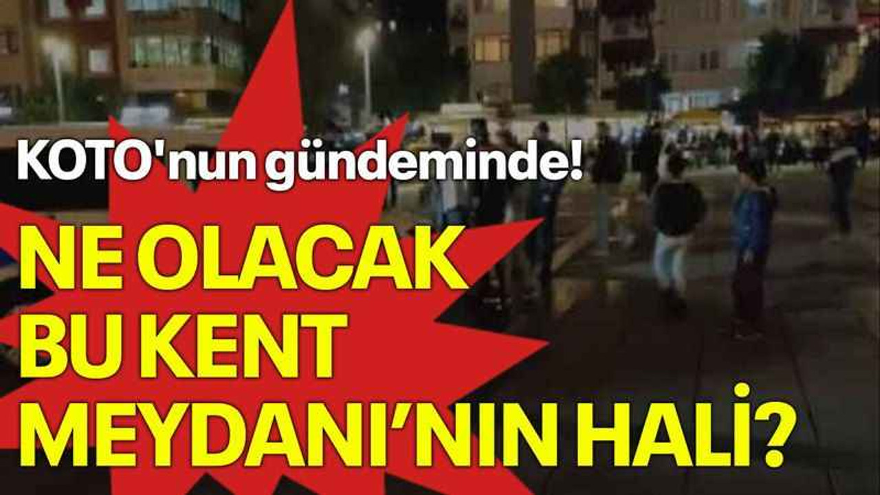 KOTO'nun gündeminde! Ne olacak bu Kent Meydanı'nın hali?