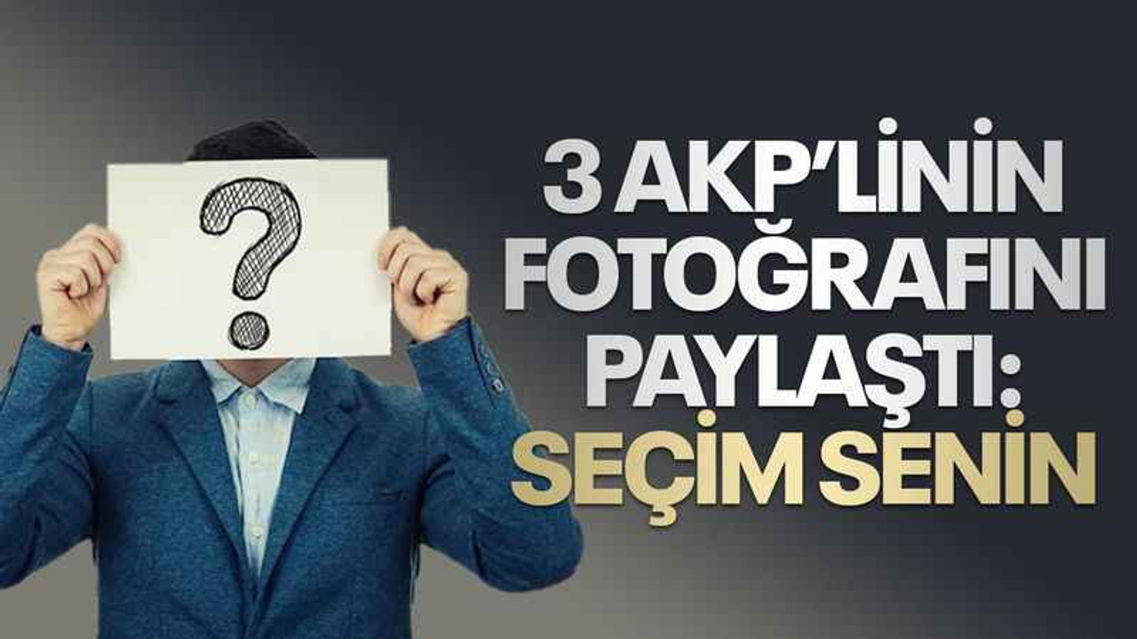 3 AKP’linin fotoğrafını paylaştı: Seçim senin