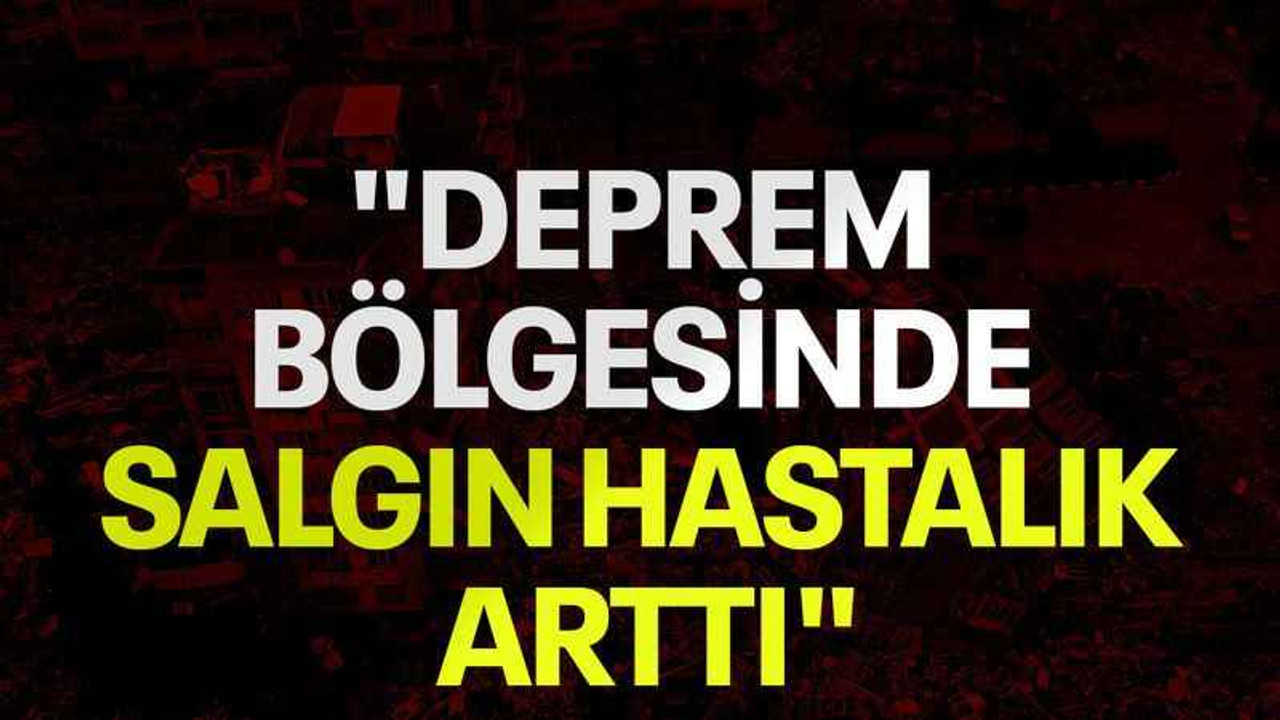"Deprem bölgesinde salgın hastalık arttı"