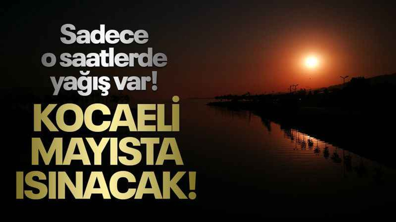 Kocaeli mayısta ısınacak! Sadece o saatlerde yağış var!