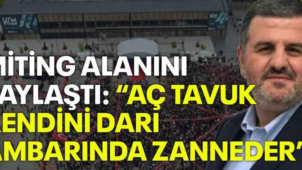 Miting alanını paylaştı: “Aç tavuk kendini darı ambarında zanneder”