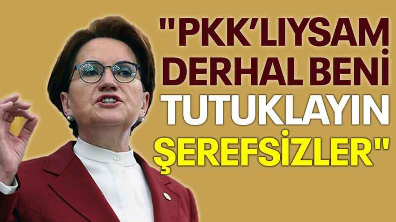 Akşener: PKK’lıysam, derhal beni tutuklayın şerefsizler