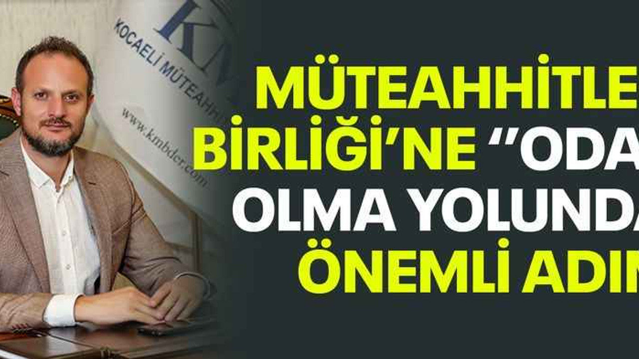 Müteahhitler Birliği’ne ‘’oda’’ olma yolunda önemli adım