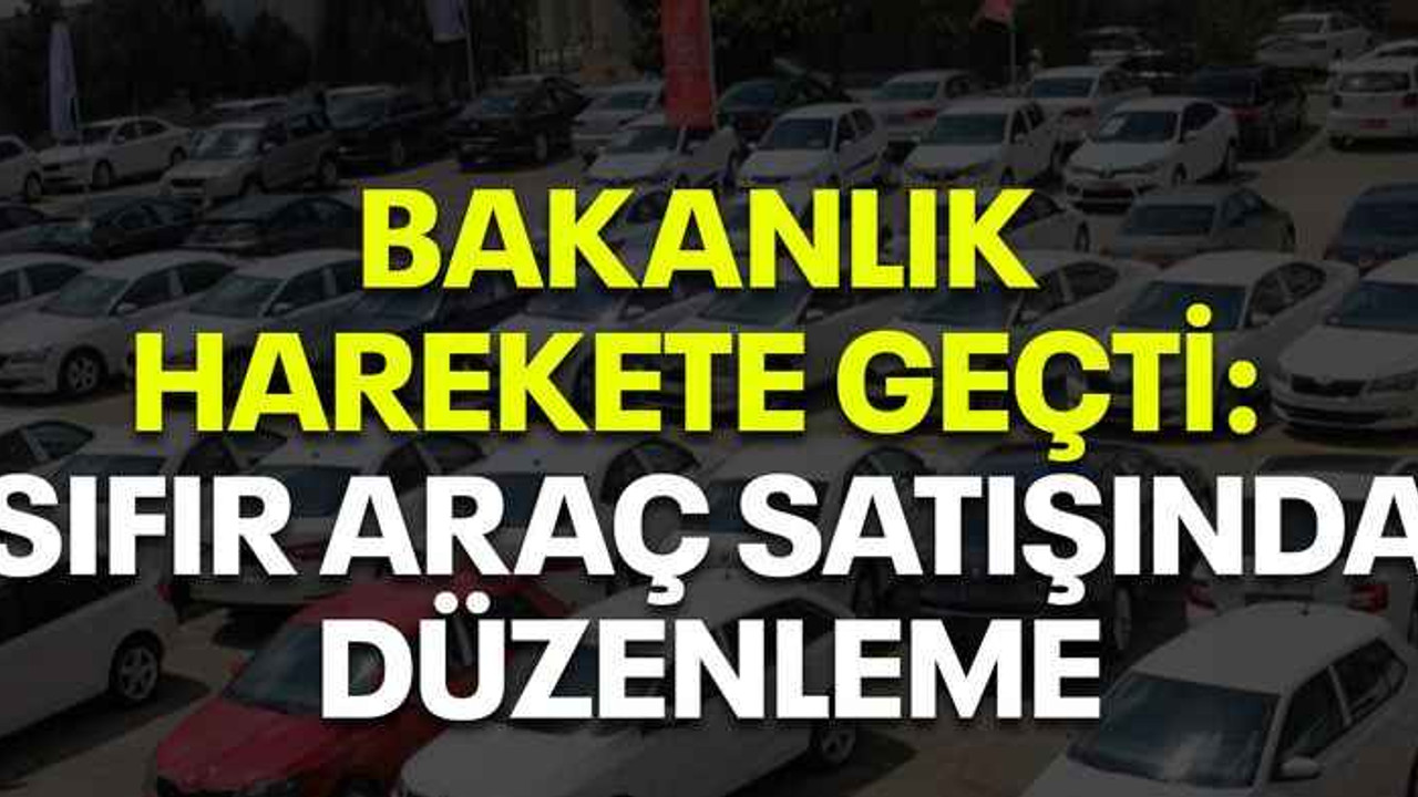Bakanlık harekete geçti: Sıfır araç satışında düzenleme