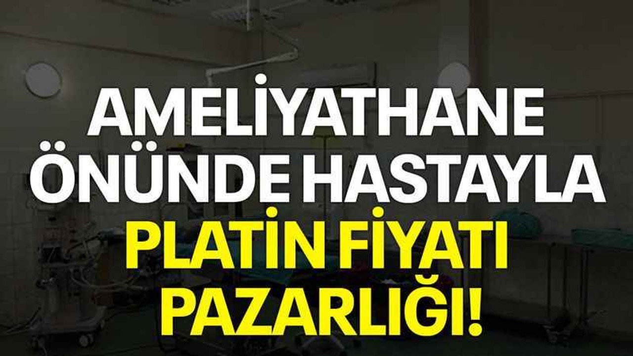 Ameliyathane önünde hastayla platin fiyatı pazarlığı!