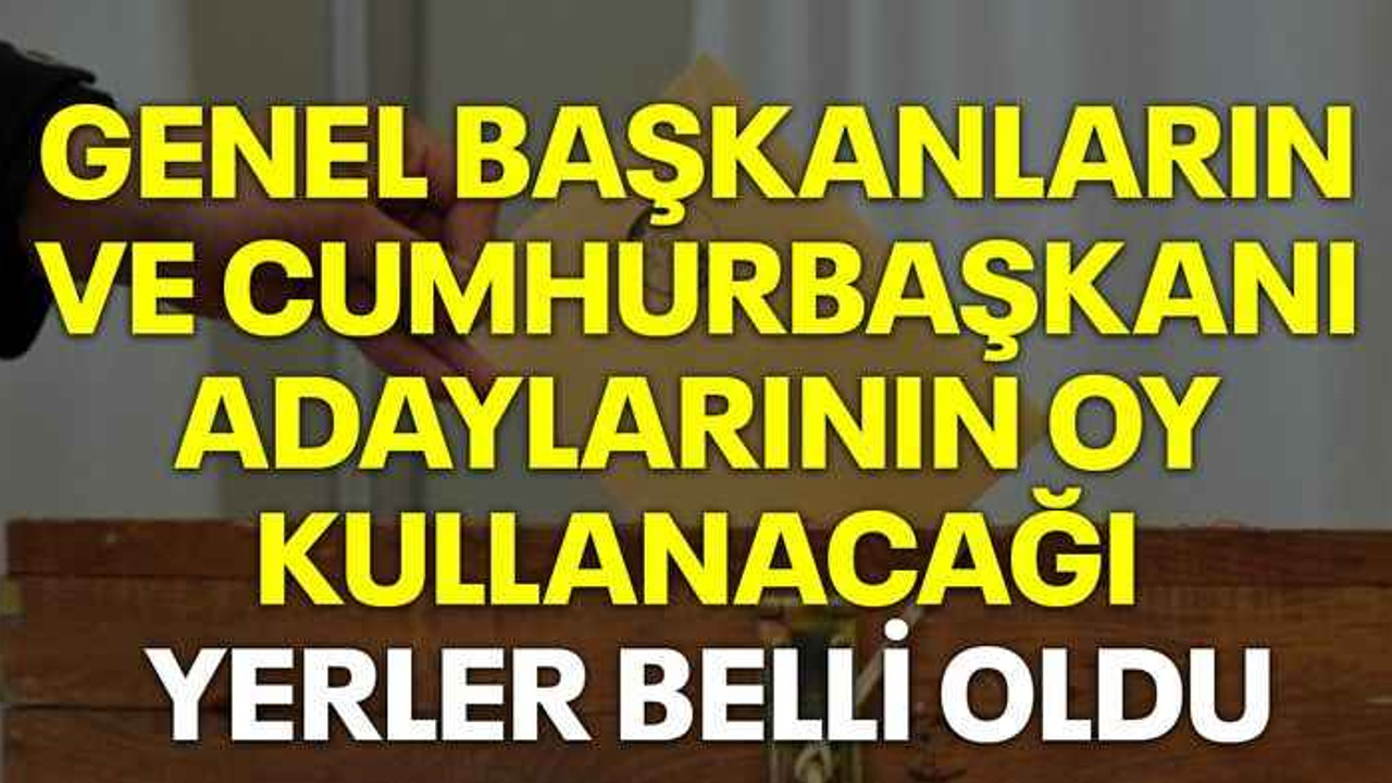 Genel başkanların ve cumhurbaşkanı adaylarının oy kullanacağı yerler belli oldu
