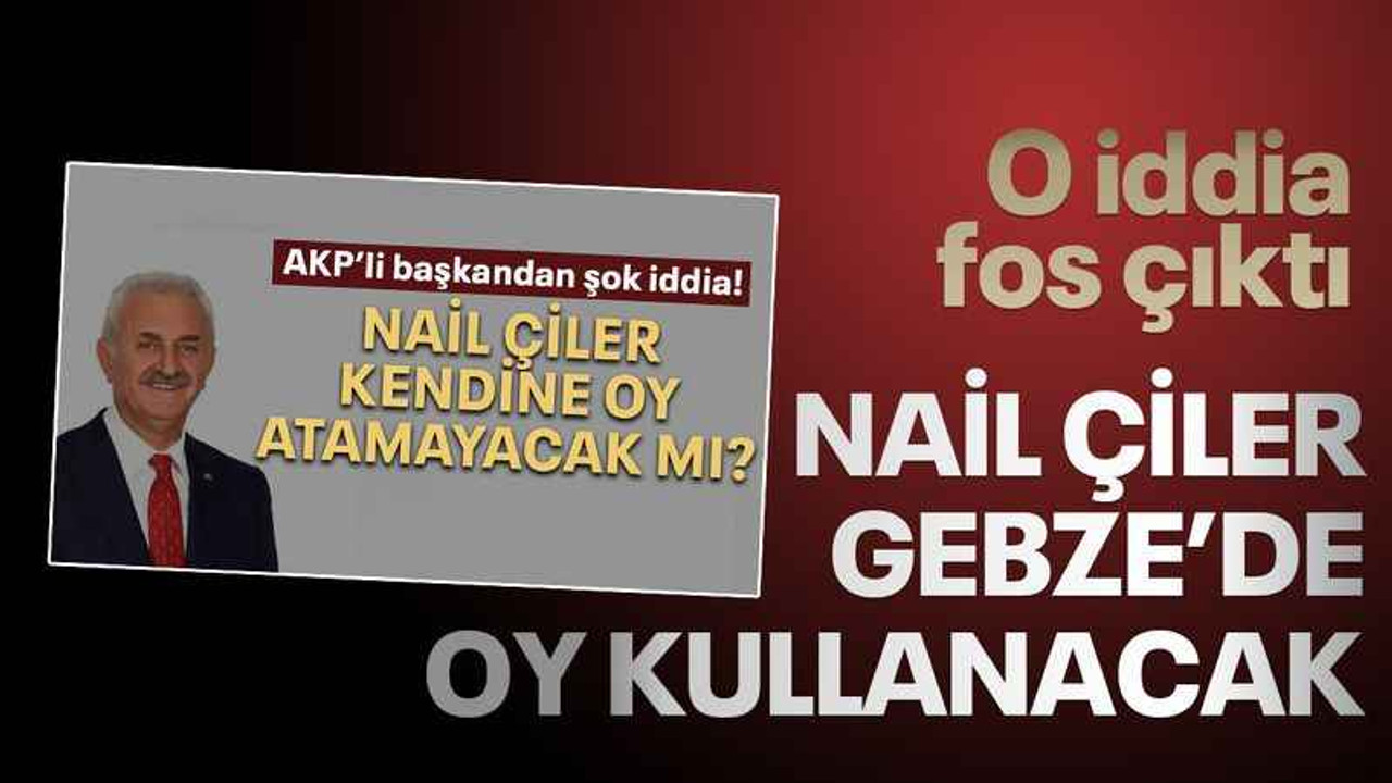 O iddia fos çıktı, Nail Çiler Gebze’de oy kullanacak