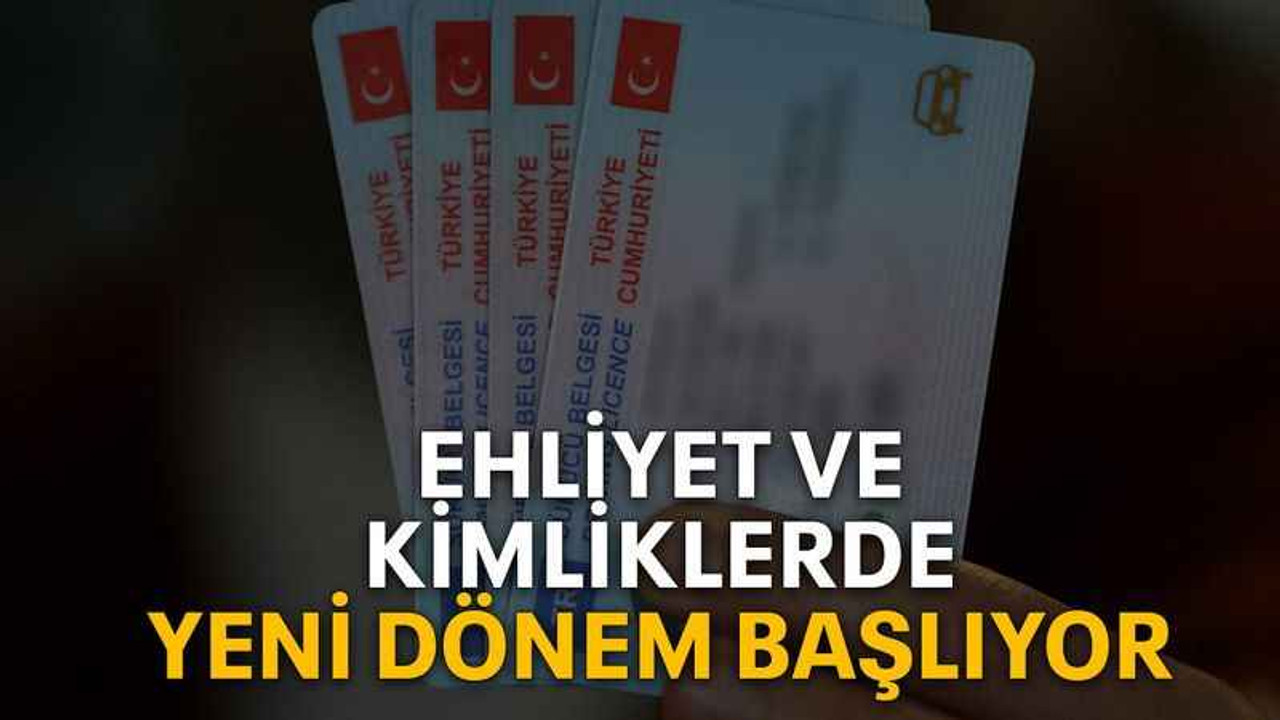 Ehliyet ve kimliklerde yeni dönem başlıyor