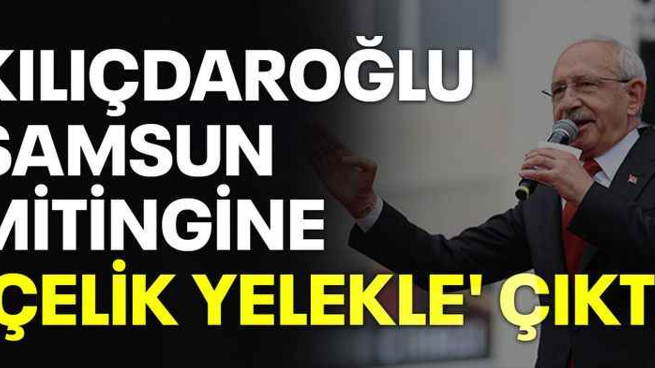 Kılıçdaroğlu Samsun mitingine 'çelik yelekle' çıktı