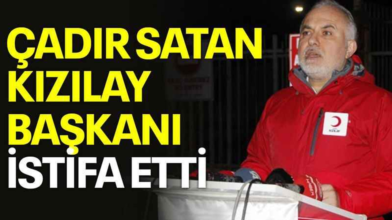 Çadır satan Kızılay başkanı istifa etti