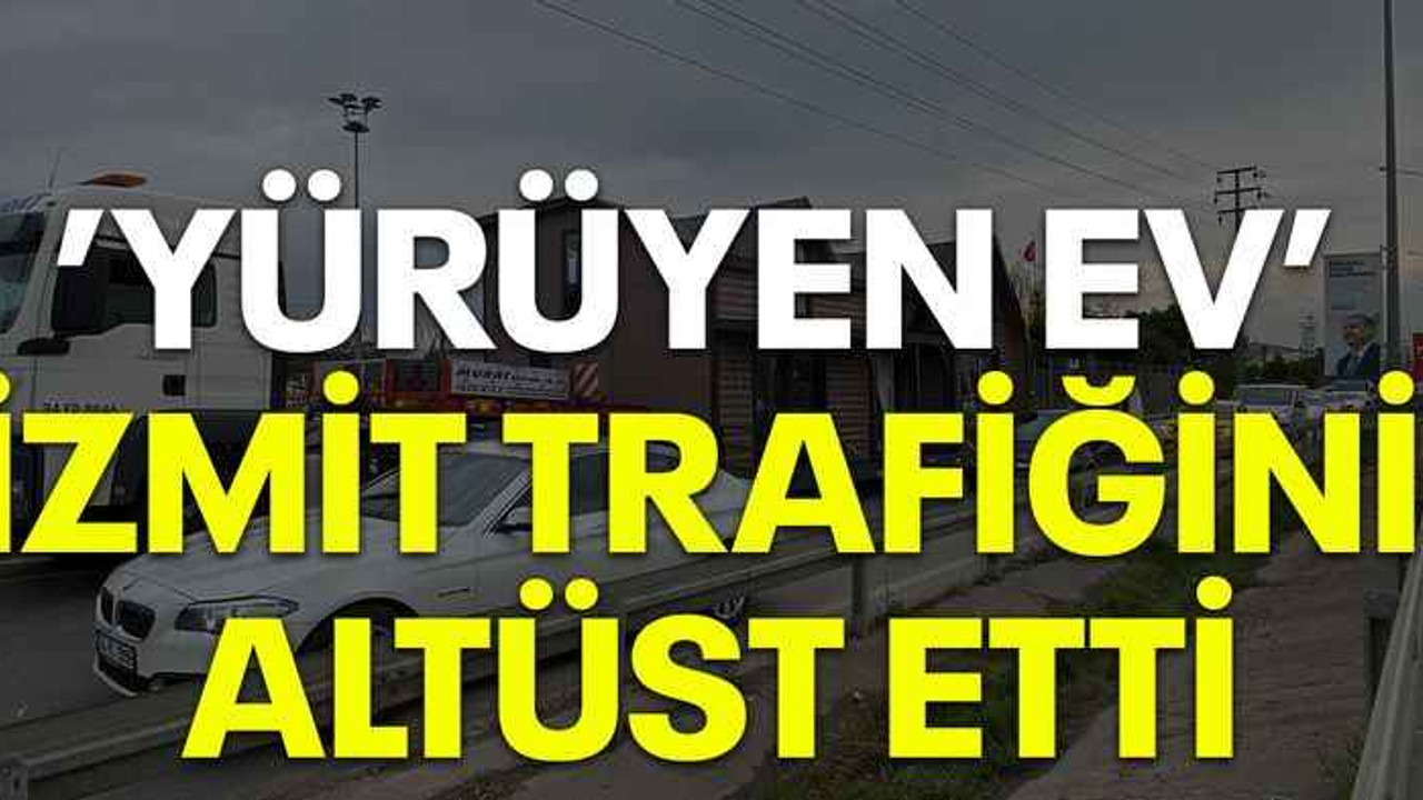 ’Yürüyen ev’ İzmit trafiğini altüst etti