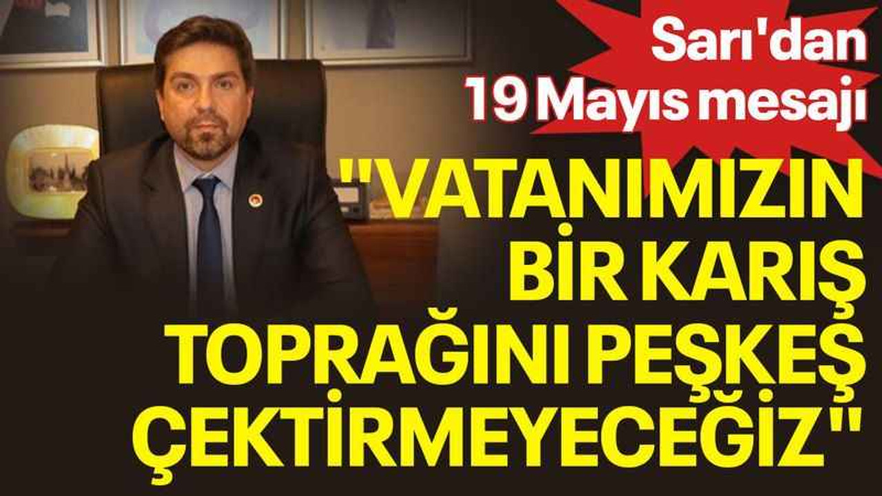 Sarı'dan 19 Mayıs mesajı, "Vatanımızın bir karış toprağını peşkeş çektirmeyeceğiz"