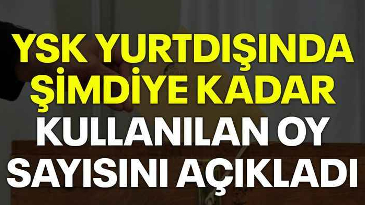 YSK yurtdışında şimdiye kadar kullanılan oy sayısını açıkladı