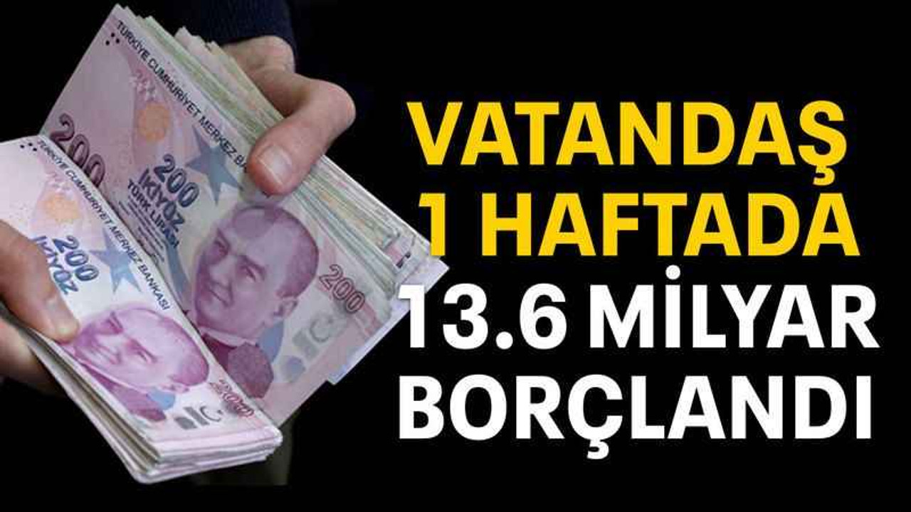 Vatandaş 1 haftada 13.6 milyar borçlandı