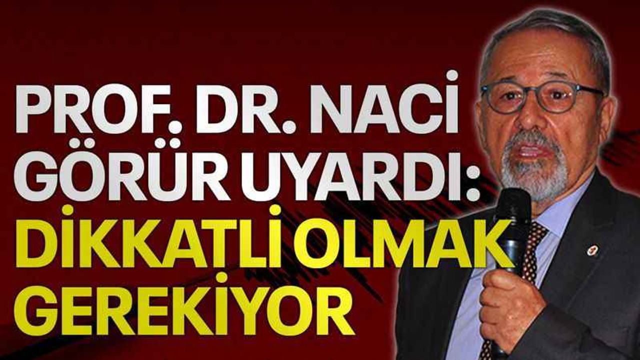 Prof. Dr. Naci Görür uyardı: Dikkatli olmak gerekiyor