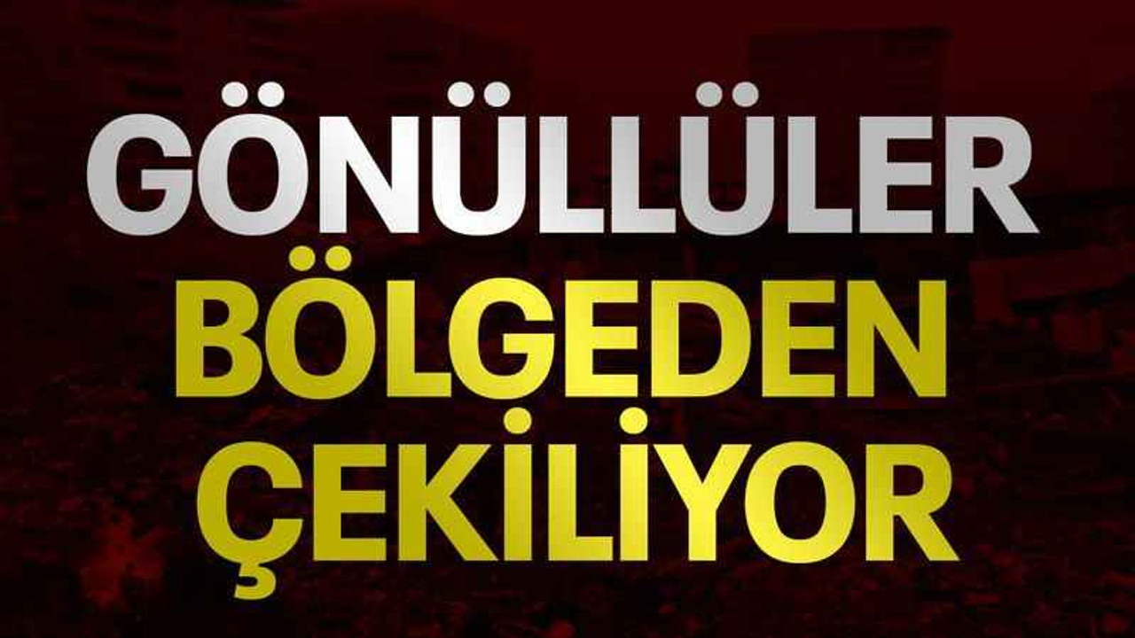 Gönüllüler deprem bölgesinden çekiliyor