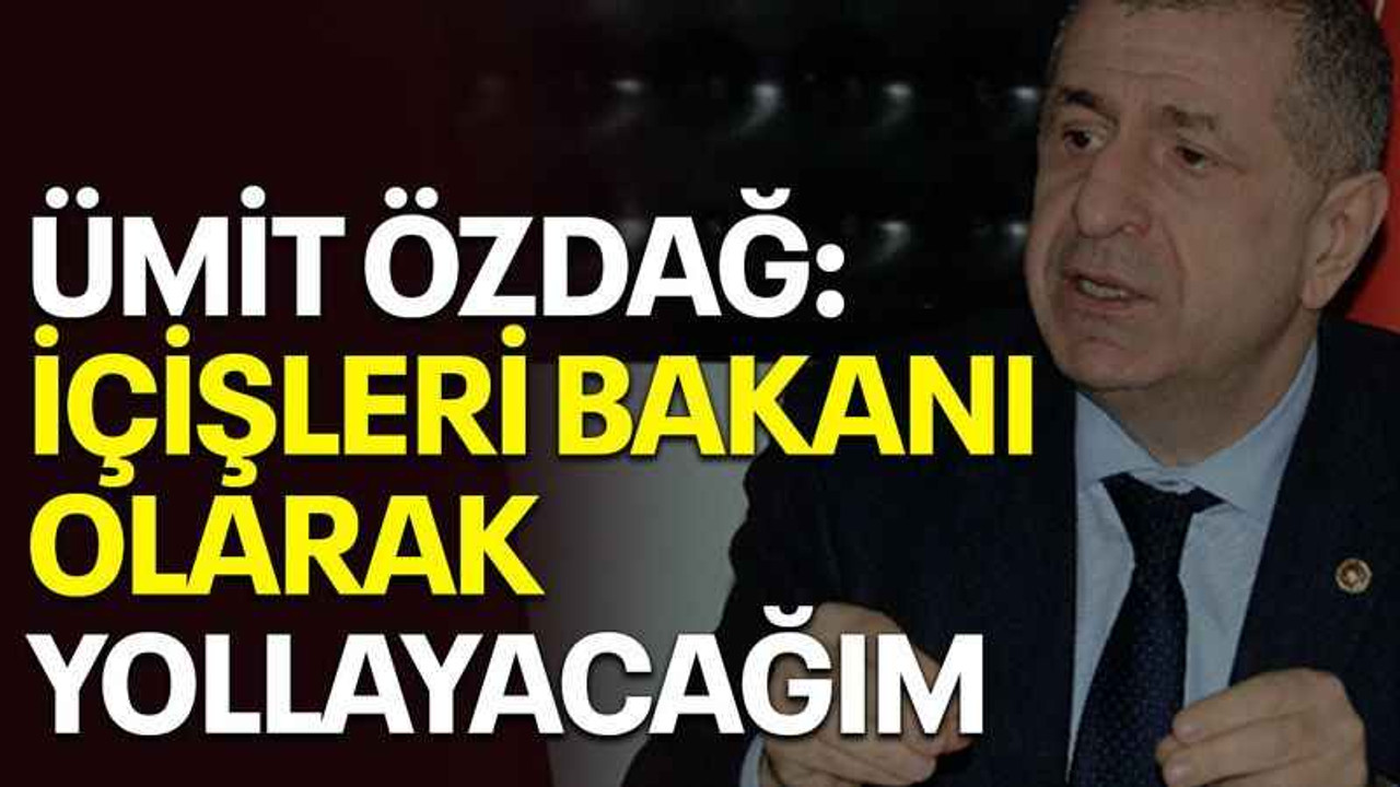 Ümit Özdağ: İçişleri Bakanı olarak yollayacağım