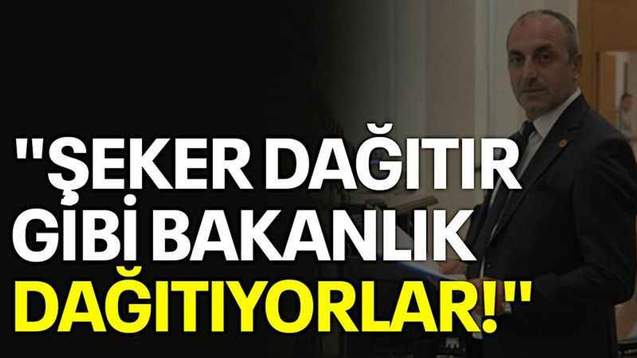 "Şeker dağıtır gibi bakanlık dağıtıyorlar!"