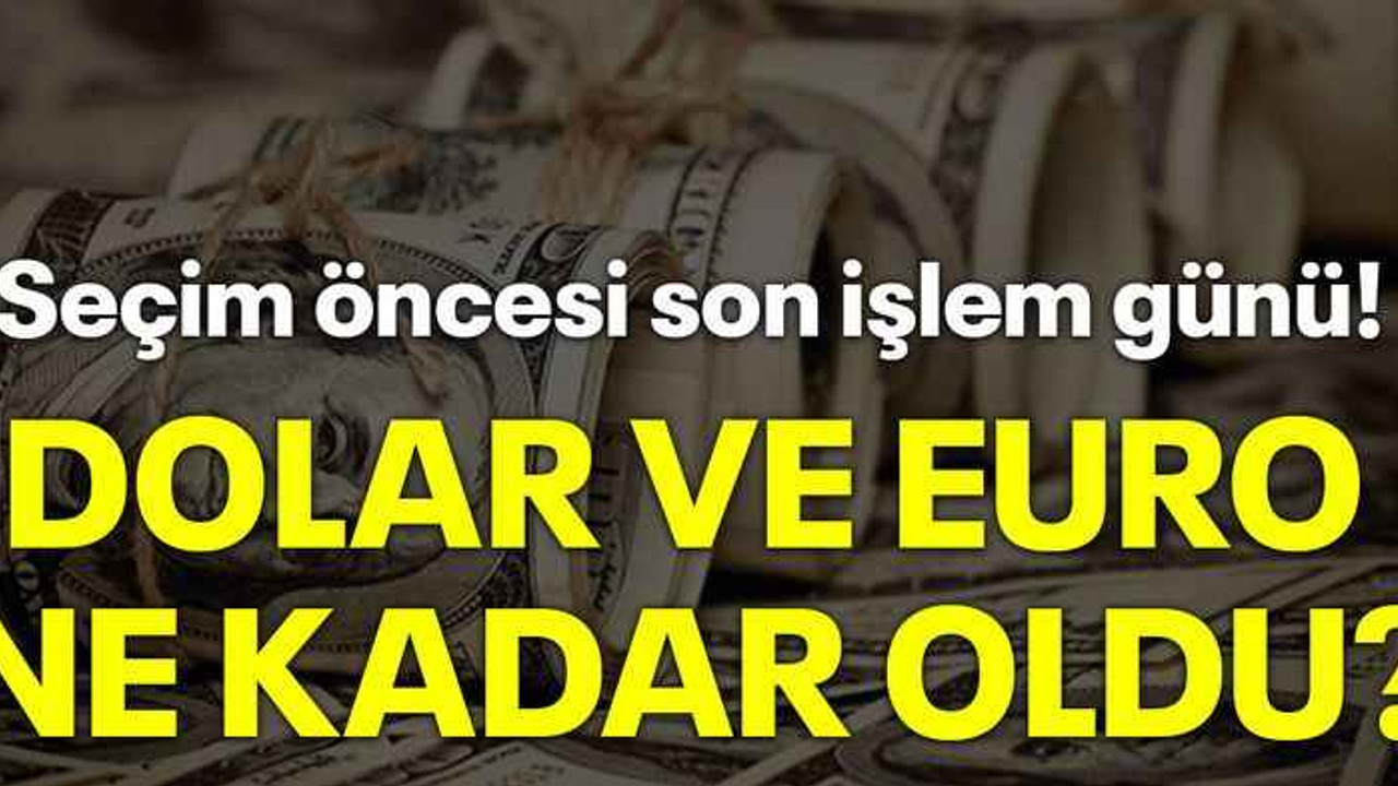 Seçim öncesi son işlem günü! Dolar ve Euro ne kadar oldu?