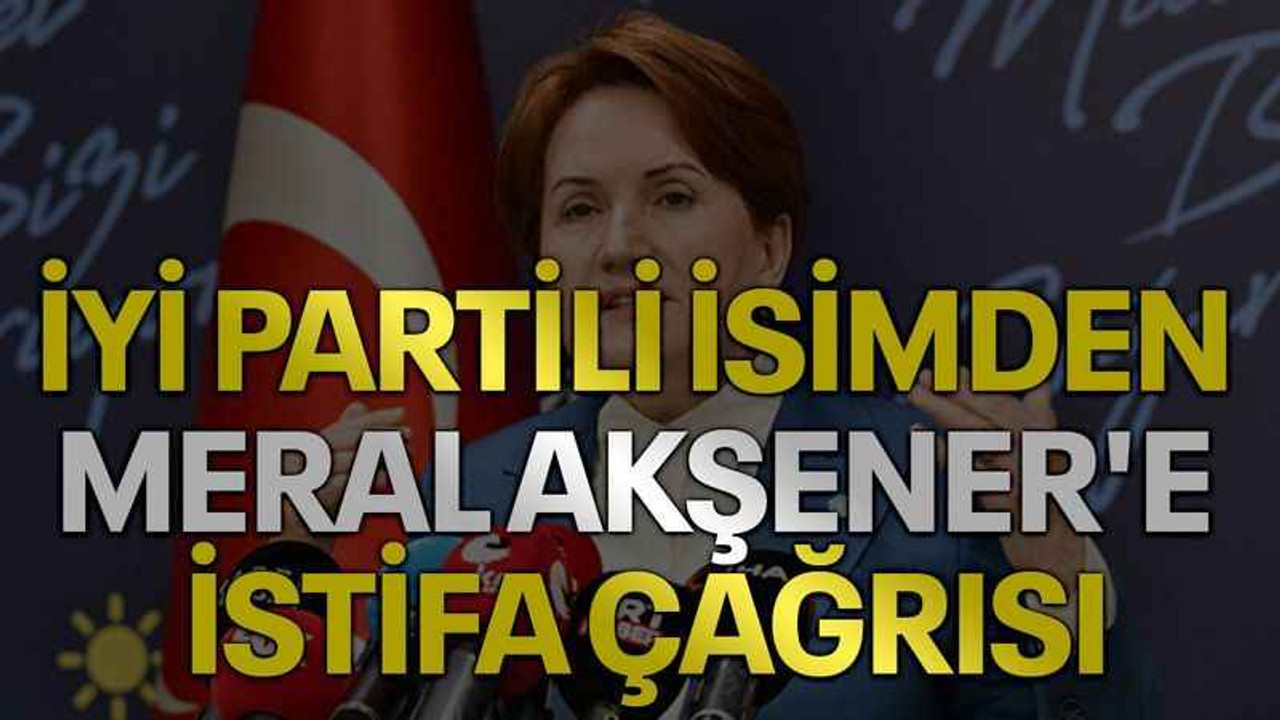 İYİ Partili isimden Meral Akşener'e istifa çağrısı