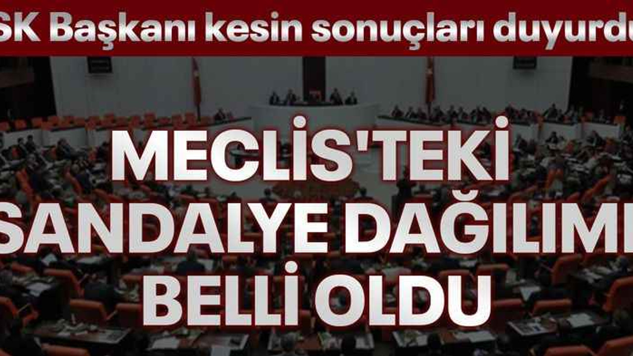 YSK Başkanı kesin sonuçları duyurdu! Meclis'teki sandalye dağılımı belli oldu