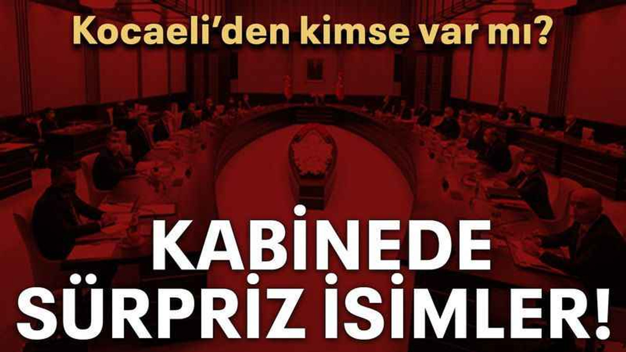 Kabinede sürpriz isimler! Kocaeli’den kimse var mı?