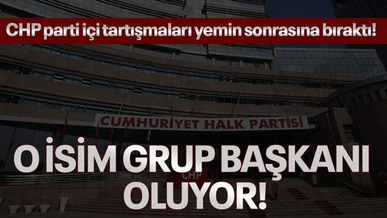 CHP parti içi tartışmaları yemin sonrasına bıraktı! O isim grup başkanı oluyor