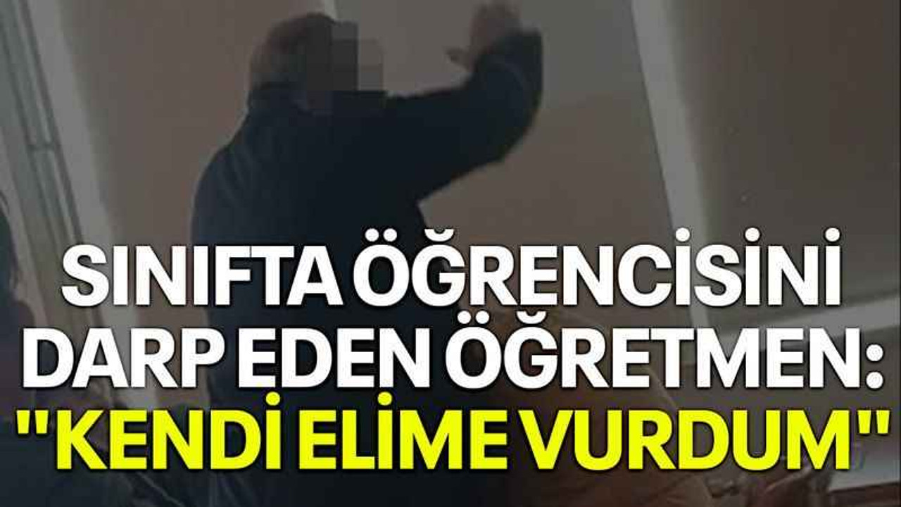 Sınıfta öğrencisini darp eden öğretmen: "Kendi elime vurdum"
