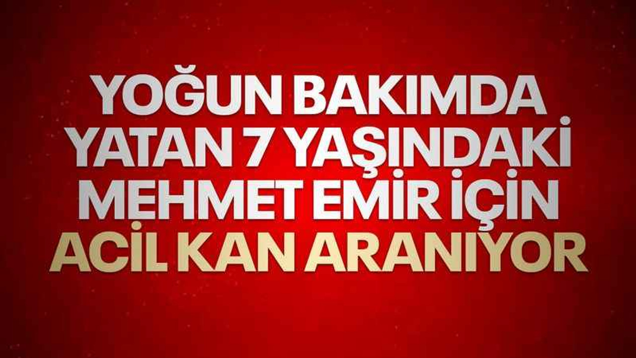 Yoğun bakımda yatan 7 yaşındaki Mehmet Emir için acil kan aranıyor