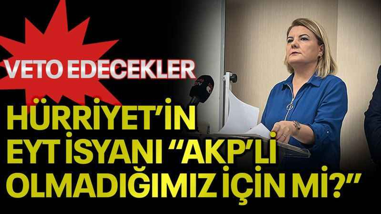 VETO EDECEKLER, Hürriyet’in EYT isyanı “AKP’li olmadığımız için mi?”