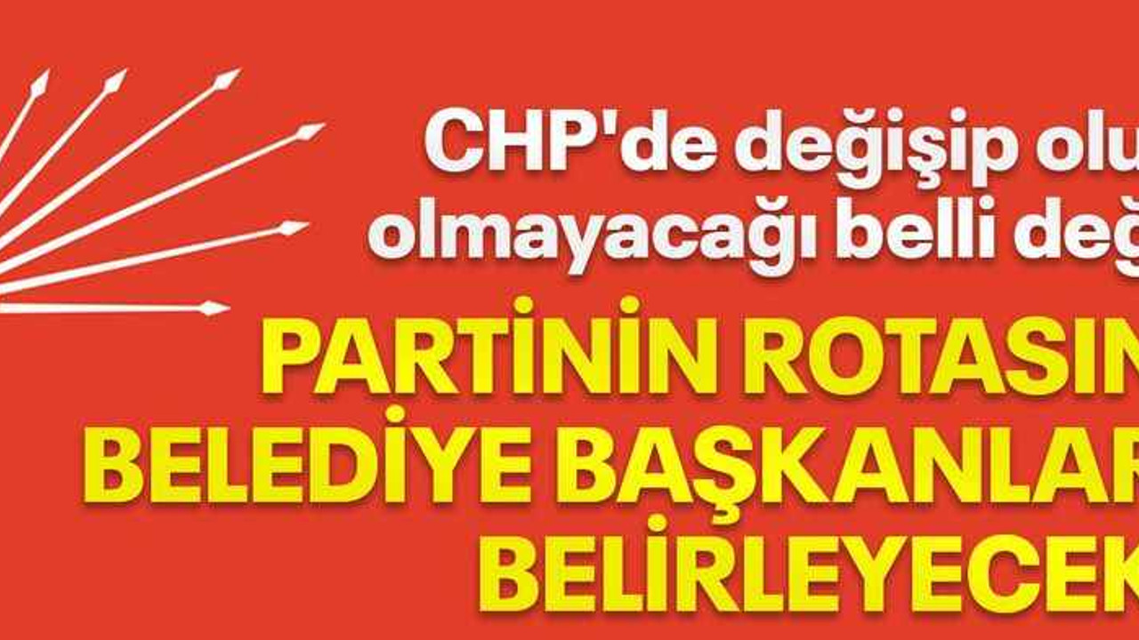 CHP'de değişip olup olmayacağı belli değil, Partinin rotasını belediye başkanları belirleyecek!