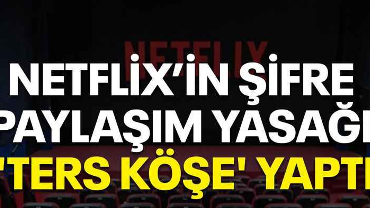 Netflix’in şifre paylaşım yasağı 'ters köşe' yaptı