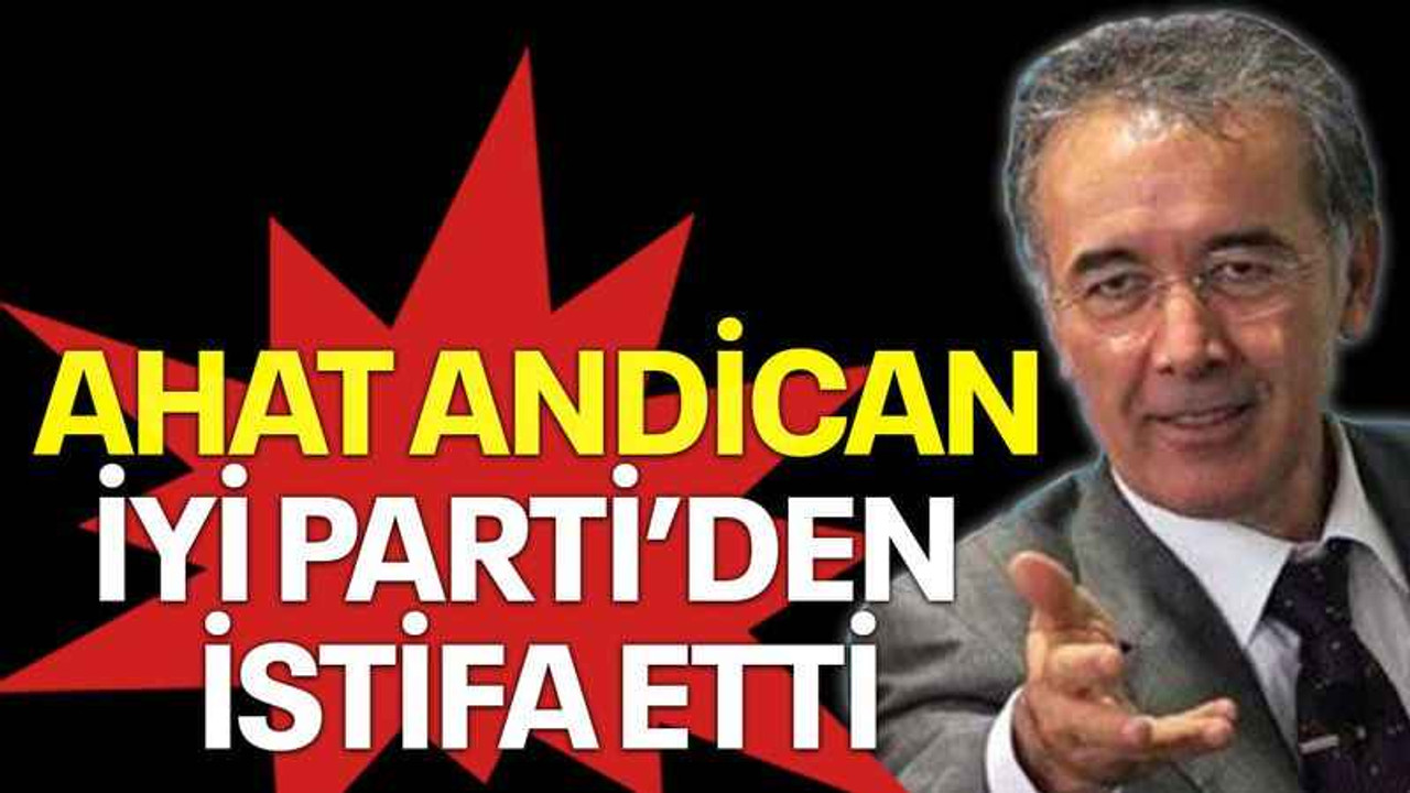 Ahat Andican, İYİ Parti’den istifa etti
