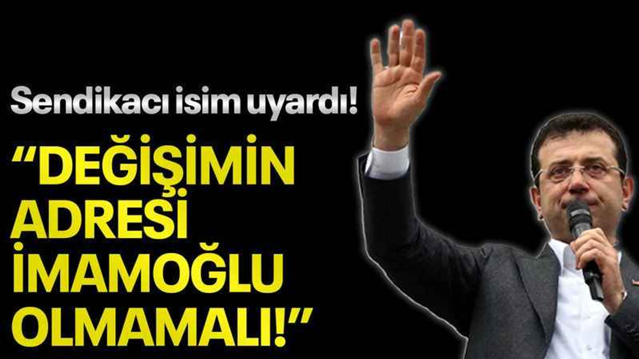 Sendikacı isim uyardı! “Değişimin adresi İmamoğlu olmamalı!”