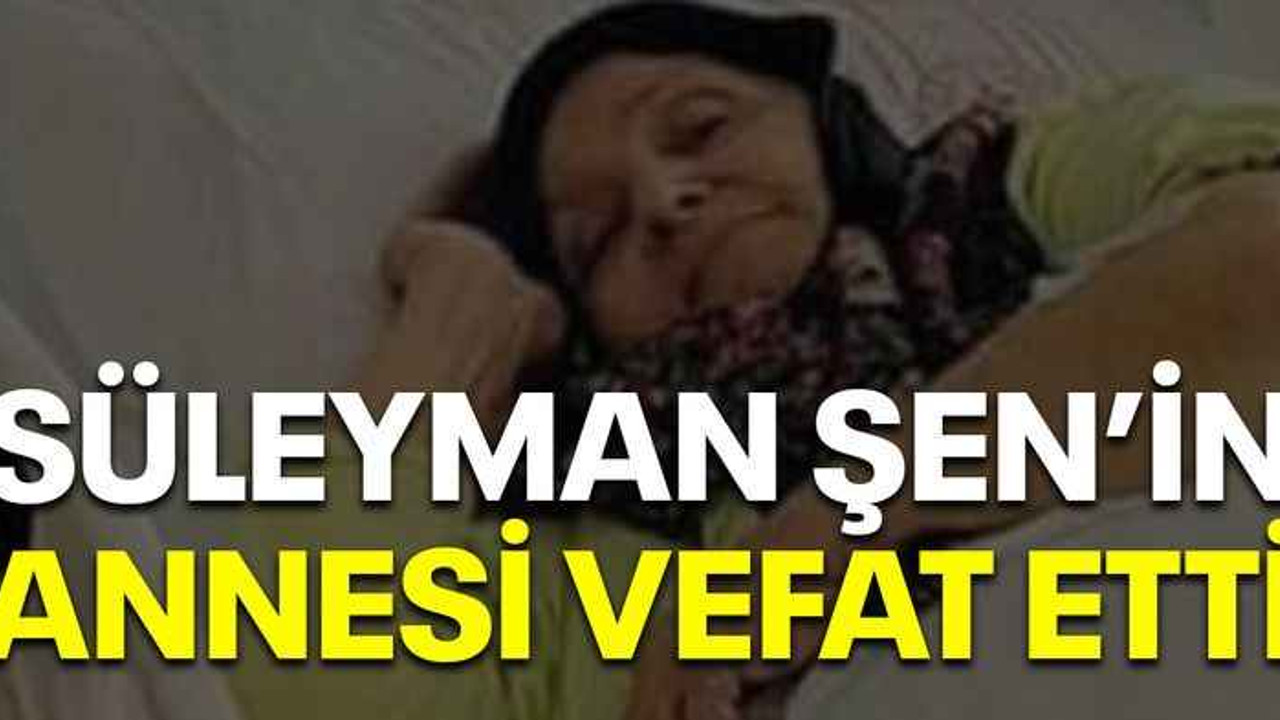 Süleyman Şen'in annesi vefat etti