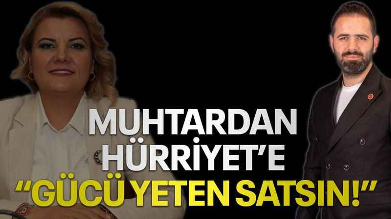Muhtardan Hürriyet’e “Gücü yeten satsın!”