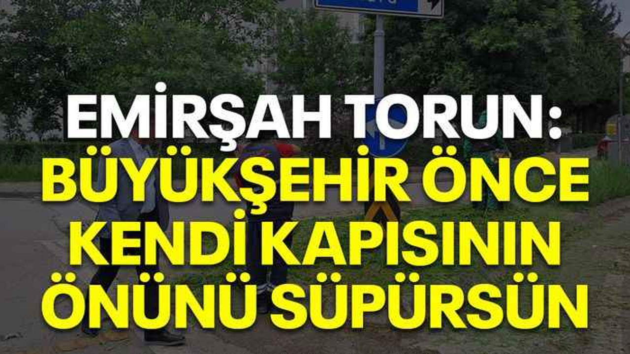 Emirşah Torun: Büyükşehir önce kendi kapısının önünü süpürsün