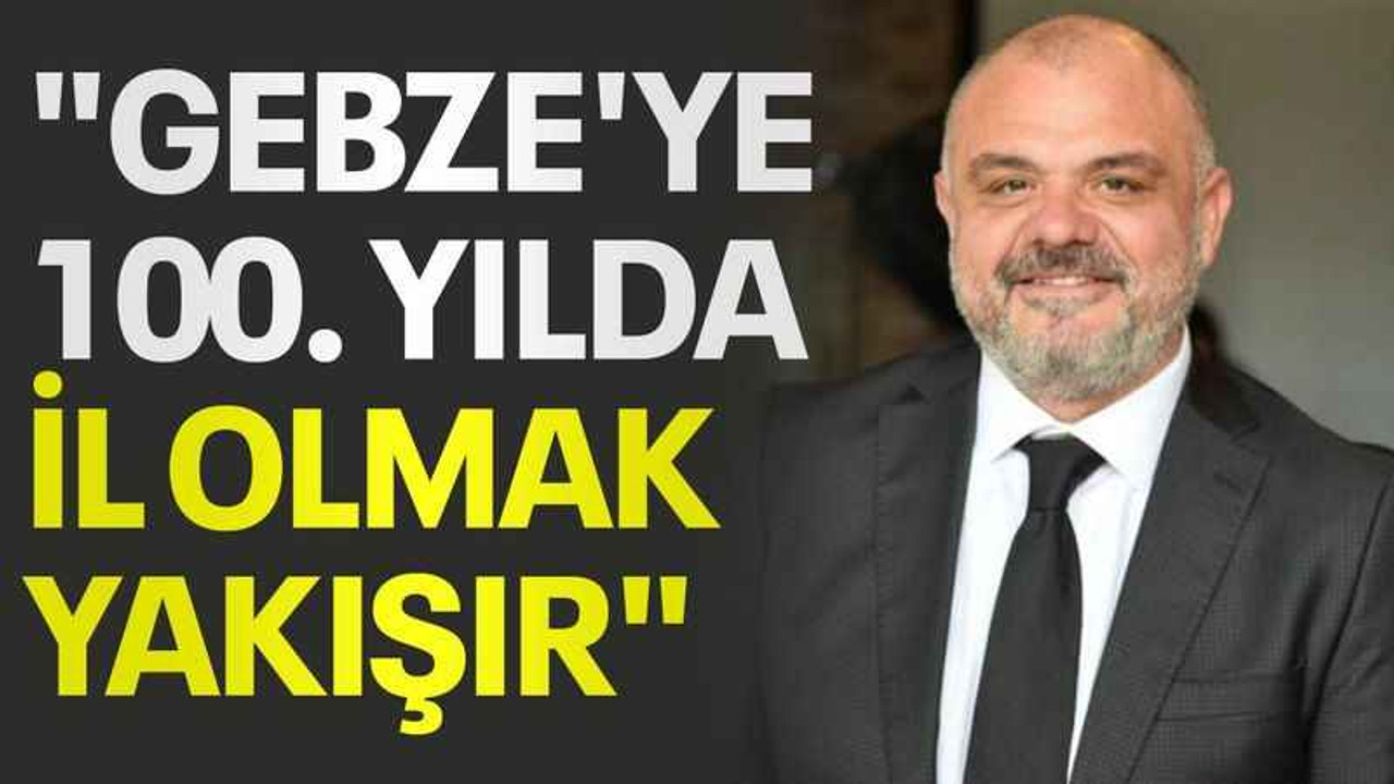 "Gebze'ye 100. yılda il olmak yakışır"