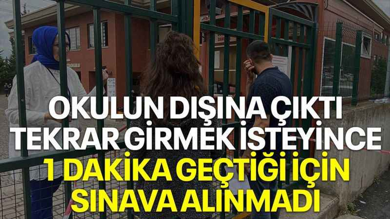 Okulun dışına çıktı, tekrar girmek isteyince 1 dakika geçtiği için sınava alınmadı