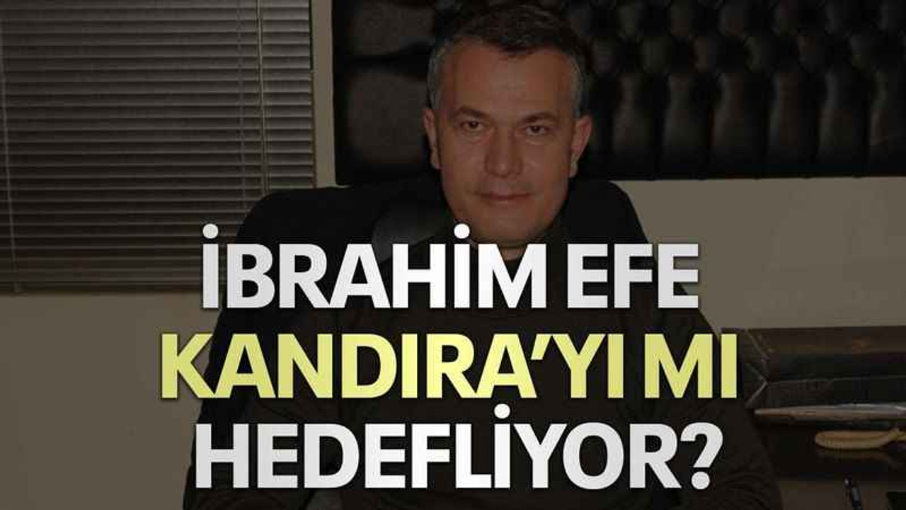 İbrahim Efe Kandıra’yı mı hedefliyor?