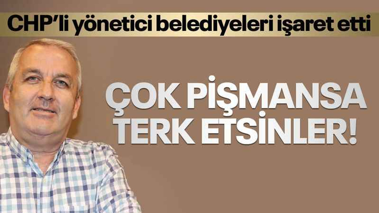 CHP’li yönetici belediyeleri işaret etti: Çok pişmansa terk etsinler!