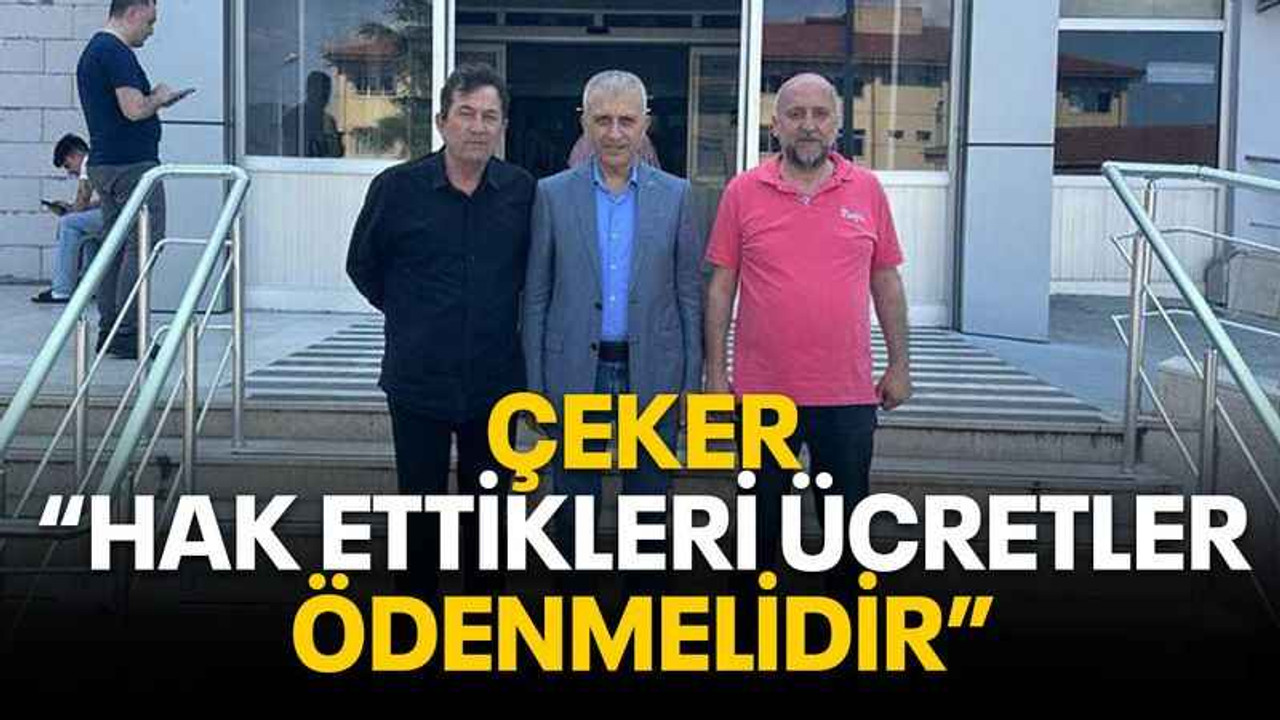 Çeker: Hak ettikleri ücretler ödenmelidir