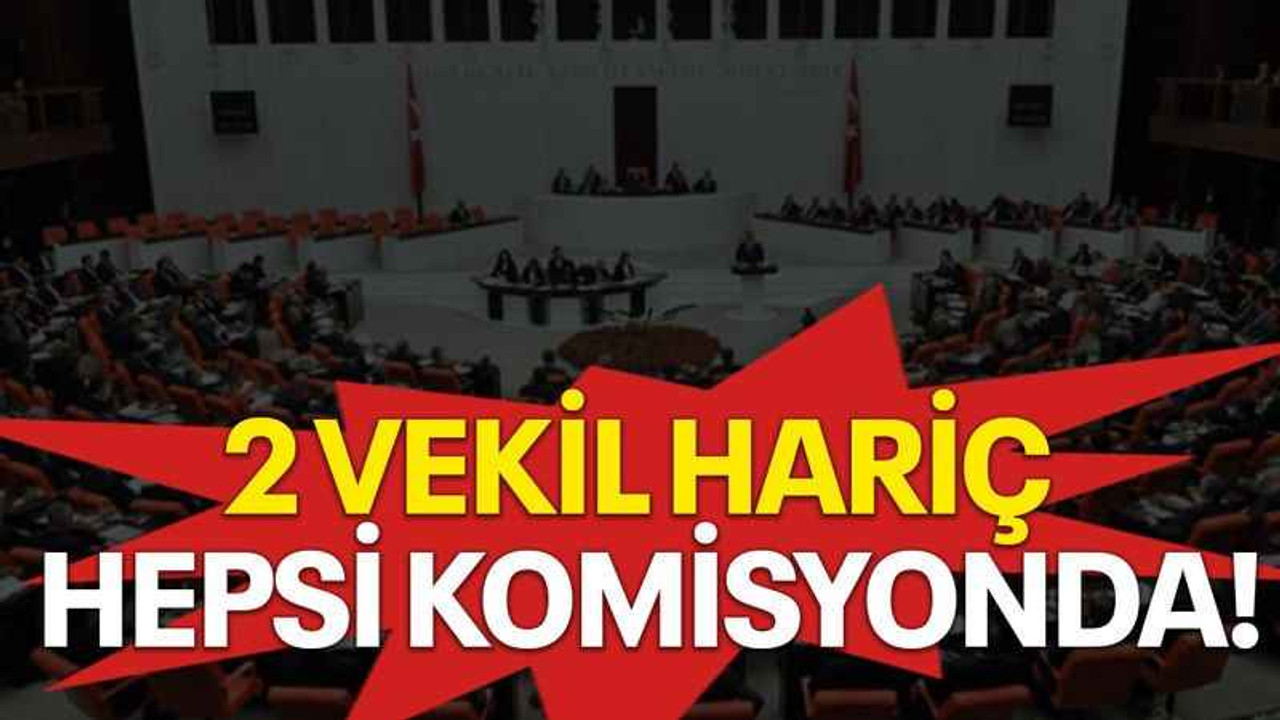 2 vekil hariç hepsi komisyonda!