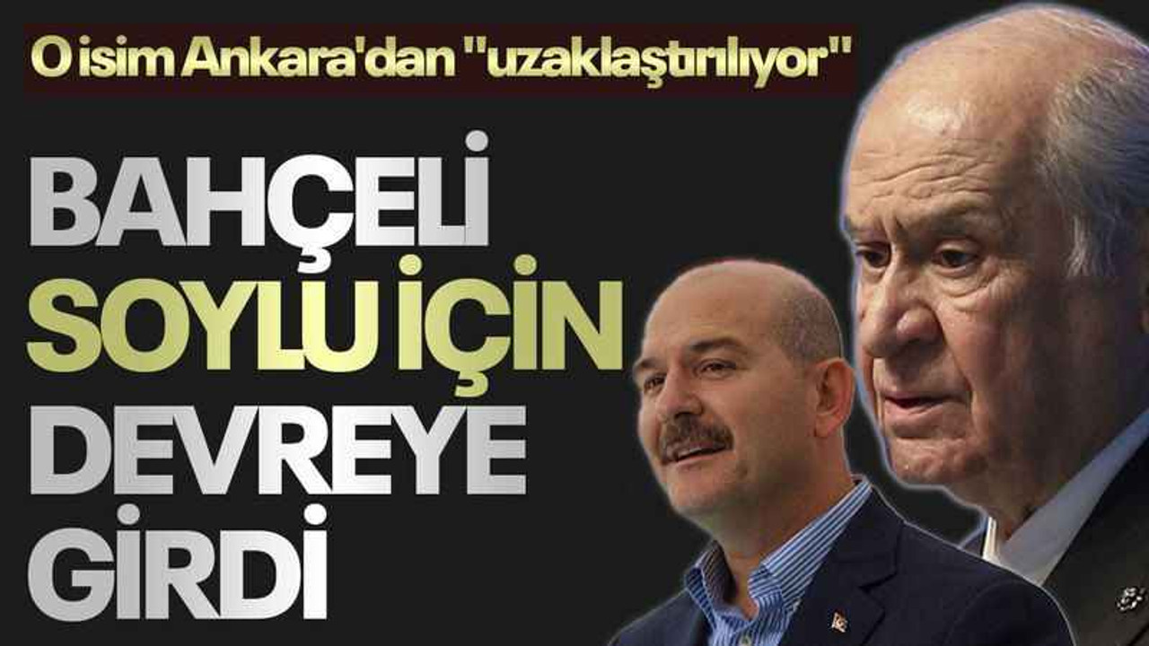 Bahçeli, Soylu için devreye girdi, o isim Ankara'dan "uzaklaştırılıyor"