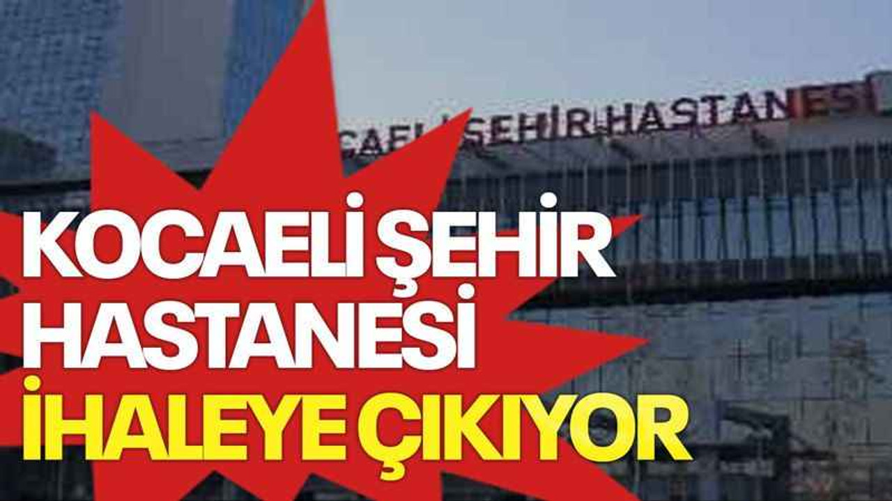 Kocaeli Şehir Hastanesi ihaleye çıkıyor