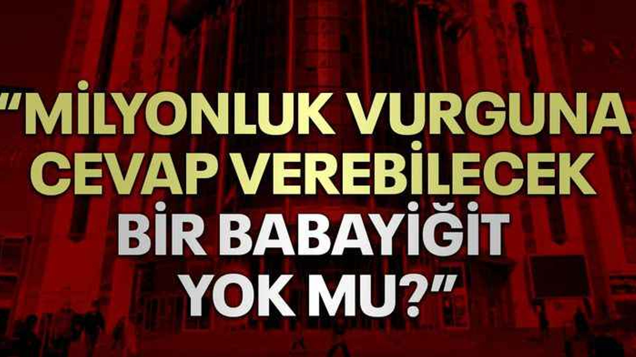 “MİLYONLUK VURGUNA CEVAP VEREBİLECEK BİR BABAYİĞİT YOK MU?”